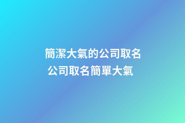 簡潔大氣的公司取名 公司取名簡單大氣-第1張-公司起名-玄機派